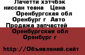 Лачетти хэтчбэк, ниссан теана › Цена ­ 50 000 - Оренбургская обл., Оренбург г. Авто » Продажа запчастей   . Оренбургская обл.,Оренбург г.